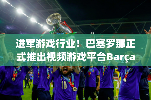 进军游戏行业！巴塞罗那正式推出视频游戏平台Barça Games