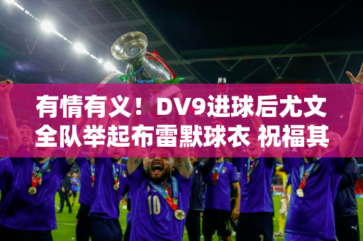 有情有义！DV9进球后尤文全队举起布雷默球衣 祝福其早日康复