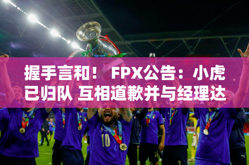 握手言和！ FPX公告：小虎已归队 互相道歉并与经理达成和解