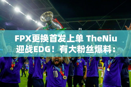 FPX更换首发上单 TheNiu迎战EDG！有大粉丝爆料：小老虎已经回到基地了