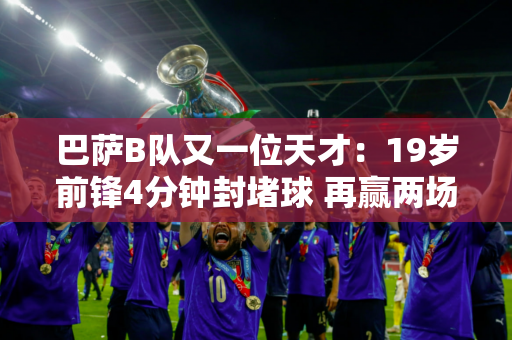 巴萨B队又一位天才：19岁前锋4分钟封堵球 再赢两场晋级乙级