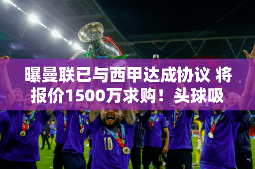 曝曼联已与西甲达成协议 将报价1500万求购！头球吸引拉觉破例