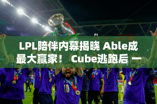 LPL陪伴内幕揭晓 Able成最大赢家！ Cube逃跑后 一天赚了5500块钱