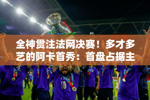 全神贯注法网决赛！多才多艺的阿卡首秀：首盘占据主动 成功破紫薇发球局