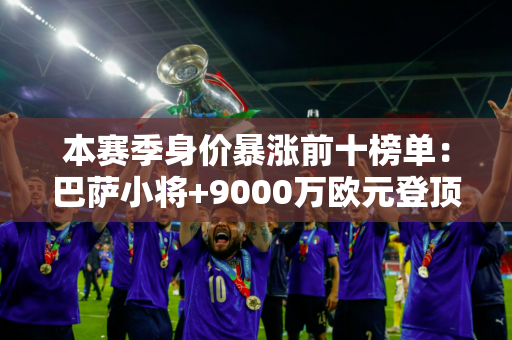 本赛季身价暴涨前十榜单：巴萨小将+9000万欧元登顶 帕尔默上榜