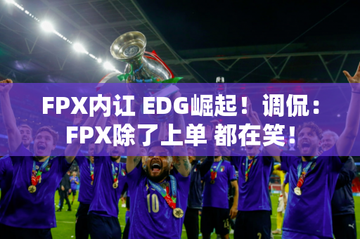 FPX内讧 EDG崛起！调侃：FPX除了上单 都在笑！